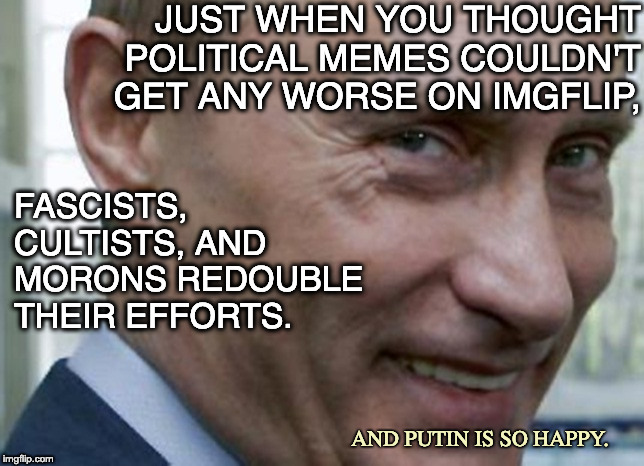 Putin knows who is Really Winning.  | JUST WHEN YOU THOUGHT POLITICAL MEMES COULDN'T GET ANY WORSE ON IMGFLIP, FASCISTS, CULTISTS, AND MORONS REDOUBLE THEIR EFFORTS. AND PUTIN IS SO HAPPY. | image tagged in putin knows who is really winning | made w/ Imgflip meme maker