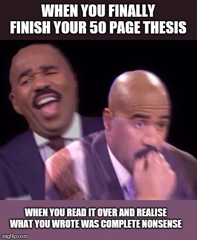 Steve Harvey Laughing Serious | WHEN YOU FINALLY FINISH YOUR 50 PAGE THESIS; WHEN YOU READ IT OVER AND REALISE WHAT YOU WROTE WAS COMPLETE NONSENSE | image tagged in steve harvey laughing serious | made w/ Imgflip meme maker