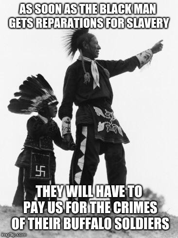 Reparations for everyone | AS SOON AS THE BLACK MAN GETS REPARATIONS FOR SLAVERY; THEY WILL HAVE TO PAY US FOR THE CRIMES OF THEIR BUFFALO SOLDIERS | image tagged in native american,reparations for slavery,historical meme | made w/ Imgflip meme maker