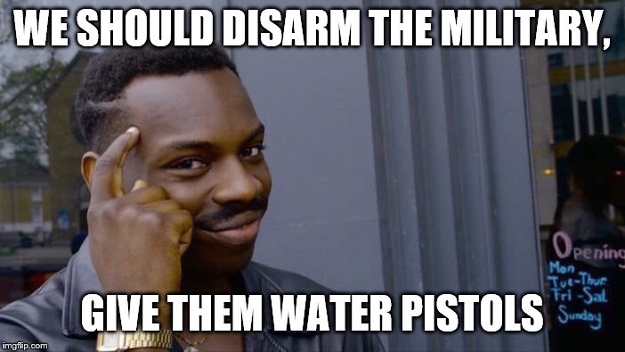 Roll Safe Think About It Meme | WE SHOULD DISARM THE MILITARY, GIVE THEM WATER PISTOLS | image tagged in memes,roll safe think about it | made w/ Imgflip meme maker