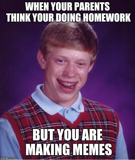 Bad Luck Brian | WHEN YOUR PARENTS THINK YOUR DOING HOMEWORK; BUT YOU ARE MAKING MEMES | image tagged in memes,bad luck brian | made w/ Imgflip meme maker