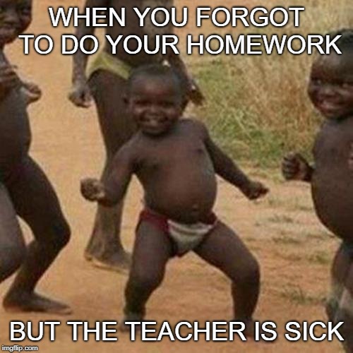 Third World Success Kid Meme | WHEN YOU FORGOT TO DO YOUR HOMEWORK; BUT THE TEACHER IS SICK | image tagged in memes,third world success kid | made w/ Imgflip meme maker
