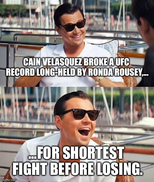 Cain Velasquez is the new Ronda Rousey | CAIN VELASQUEZ BROKE A UFC RECORD LONG-HELD BY RONDA ROUSEY,... ...FOR SHORTEST FIGHT BEFORE LOSING. | image tagged in memes,leonardo dicaprio wolf of wall street,ronda rousey,short,fight,lose | made w/ Imgflip meme maker