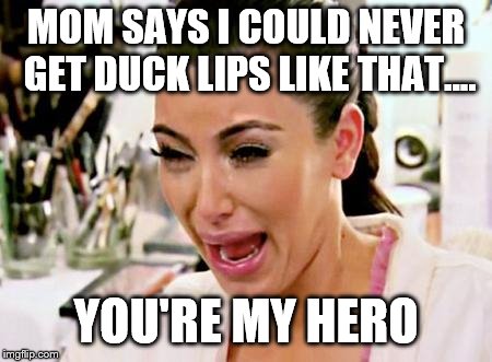 Kim K Crying | MOM SAYS I COULD NEVER GET DUCK LIPS LIKE THAT.... YOU'RE MY HERO | image tagged in kim k crying | made w/ Imgflip meme maker