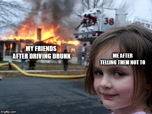 Disaster Girl | MY FRIENDS AFTER DRIVING DRUNK; ME AFTER TELLING THEM NOT TO | image tagged in memes,disaster girl | made w/ Imgflip meme maker