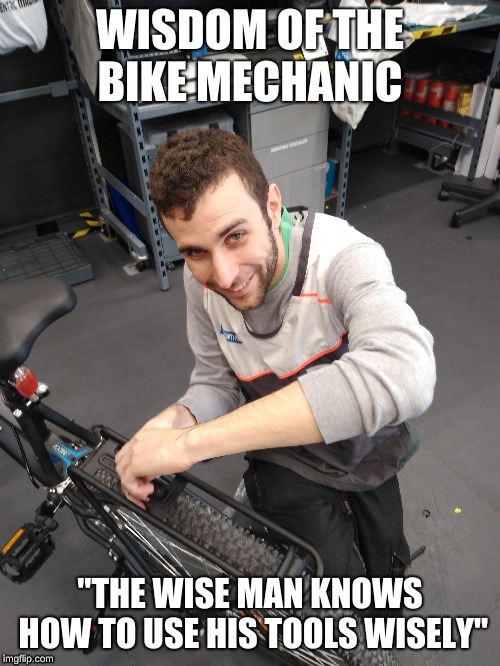 Bike Mechanic | "THE WISE MAN KNOWS HOW TO USE HIS TOOLS WISELY" | image tagged in bike,tools,wisdom | made w/ Imgflip meme maker