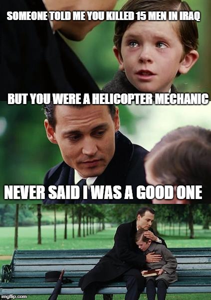 For some reason all my good ideas lately have been dark | SOMEONE TOLD ME YOU KILLED 15 MEN IN IRAQ; BUT YOU WERE A HELICOPTER MECHANIC; NEVER SAID I WAS A GOOD ONE | image tagged in memes,finding neverland | made w/ Imgflip meme maker
