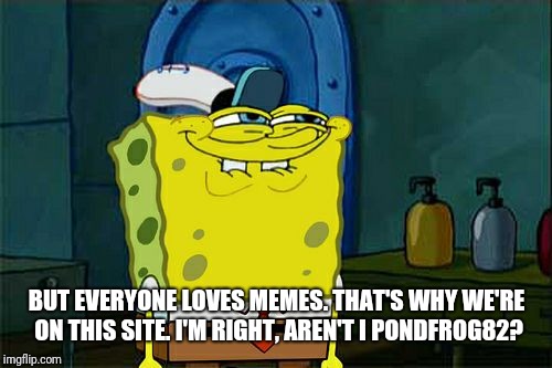 Don't You Squidward Meme | BUT EVERYONE LOVES MEMES. THAT'S WHY WE'RE ON THIS SITE. I'M RIGHT, AREN'T I PONDFROG82? | image tagged in memes,dont you squidward | made w/ Imgflip meme maker