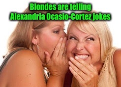  Who doesn’t love blonde jokes..especially when the blonde is telling them.  | Blondes are telling Alexandria Ocasio-Cortez jokes | image tagged in alexandria ocasio-cortez,blonde,jokes,memes,funny meme | made w/ Imgflip meme maker