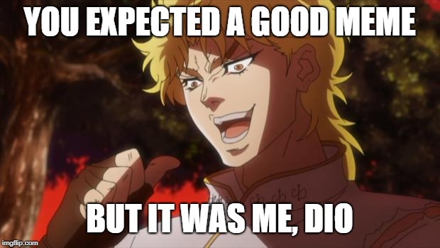 Ha | YOU EXPECTED A GOOD MEME; BUT IT WAS ME, DIO | image tagged in but it was me dio | made w/ Imgflip meme maker