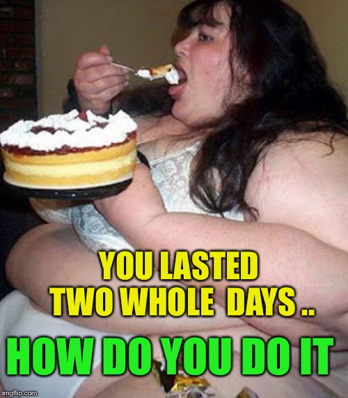 Fat woman with cake | YOU LASTED TWO WHOLE  DAYS .. HOW DO YOU DO IT | image tagged in fat woman with cake | made w/ Imgflip meme maker