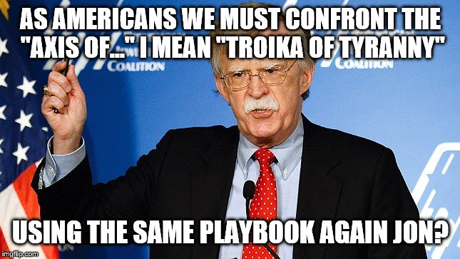 John Bolton | AS AMERICANS WE MUST CONFRONT THE "AXIS OF..." I MEAN "TROIKA OF TYRANNY"; USING THE SAME PLAYBOOK AGAIN JON? | image tagged in john bolton | made w/ Imgflip meme maker