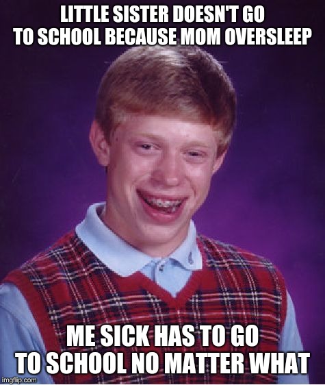 Bad Luck Brian Meme | LITTLE SISTER DOESN'T GO TO SCHOOL BECAUSE MOM OVERSLEEP; ME SICK HAS TO GO TO SCHOOL NO MATTER WHAT | image tagged in memes,bad luck brian | made w/ Imgflip meme maker