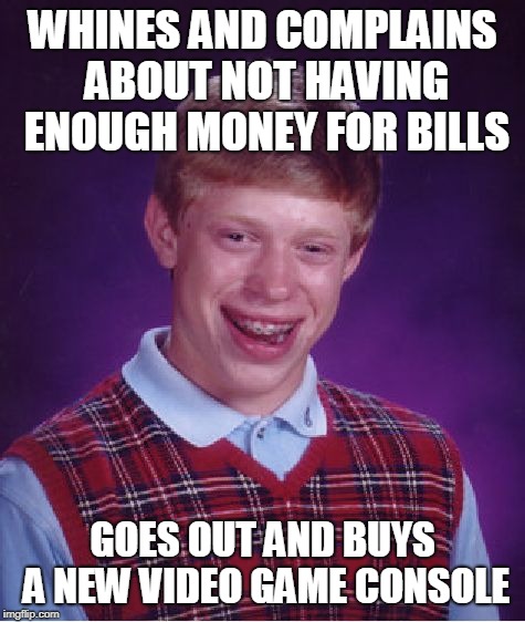 NO MONEY BUT FOR GAMES | WHINES AND COMPLAINS ABOUT NOT HAVING ENOUGH MONEY FOR BILLS; GOES OUT AND BUYS A NEW VIDEO GAME CONSOLE | image tagged in memes,bad luck brian,video games | made w/ Imgflip meme maker