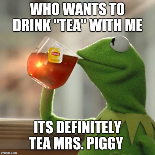 But That's None Of My Business | WHO WANTS TO DRINK "TEA" WITH ME; ITS DEFINITELY TEA MRS. PIGGY | image tagged in memes,but thats none of my business,kermit the frog | made w/ Imgflip meme maker