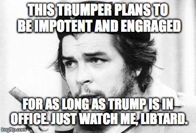 Che Guevara | THIS TRUMPER PLANS TO BE IMPOTENT AND ENGRAGED; FOR AS LONG AS TRUMP IS IN OFFICE. JUST WATCH ME, LIBTARD. | image tagged in che guevara | made w/ Imgflip meme maker