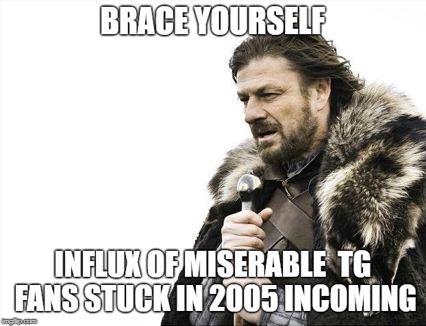 Brace Yourselves X is Coming | BRACE YOURSELF; INFLUX OF MISERABLE  TG FANS STUCK IN 2005 INCOMING | image tagged in memes,brace yourselves x is coming | made w/ Imgflip meme maker