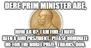 Nobel Prize | DERE PRIM MINISTER ABE, HOW AR U?  I AM FINE.  I HAVE BEEN A GUD PRSZIDENT.  PLEASE NOMINATE ME FOR THE NOBEL PRIZE.  THANKS, DON. | image tagged in nobel prize | made w/ Imgflip meme maker