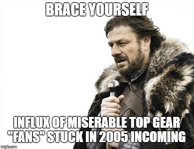 Top Gear fans | BRACE YOURSELF; INFLUX OF MISERABLE TOP GEAR "FANS" STUCK IN 2005 INCOMING | image tagged in memes,brace yourselves x is coming,top gear,clarkson,top gear meme,bbc meme | made w/ Imgflip meme maker