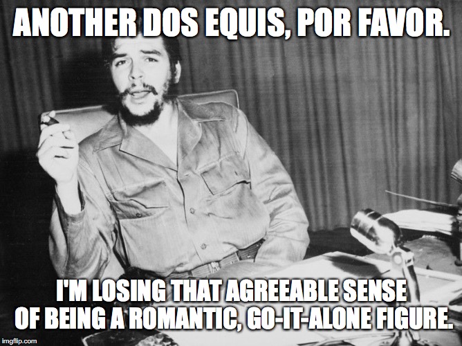 Che guevara | ANOTHER DOS EQUIS, POR FAVOR. I'M LOSING THAT AGREEABLE SENSE OF BEING A ROMANTIC, GO-IT-ALONE FIGURE. | image tagged in che guevara | made w/ Imgflip meme maker