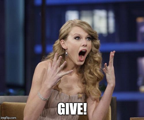 Taylor Swift | GIVE! | image tagged in taylor swift | made w/ Imgflip meme maker