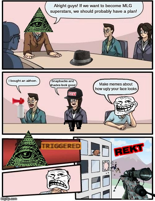 MLG Boardroom Meeting  | Alright guys! If we want to become MLG superstars, we should probably have a plan! I bought an airhorn. Snapbacks and shades look good. Make memes about how ugly your face looks. | image tagged in memes,boardroom meeting suggestion,mlg | made w/ Imgflip meme maker