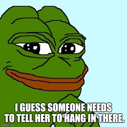 Smug Pepe | I GUESS SOMEONE NEEDS TO TELL HER TO HANG IN THERE. | image tagged in smug pepe | made w/ Imgflip meme maker