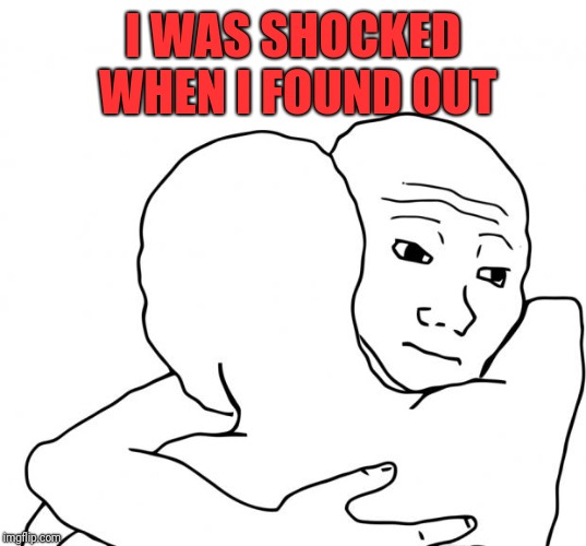 I Know That Feel Bro Meme | I WAS SHOCKED WHEN I FOUND OUT | image tagged in memes,i know that feel bro | made w/ Imgflip meme maker