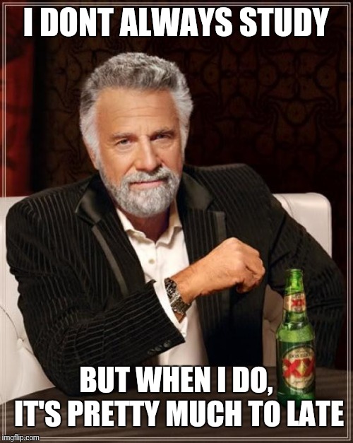 The Most Interesting Man In The World Meme | I DONT ALWAYS STUDY; BUT WHEN I DO, IT'S PRETTY MUCH TO LATE | image tagged in memes,the most interesting man in the world | made w/ Imgflip meme maker