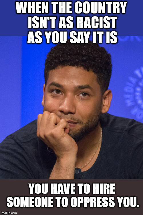 If he had been a better actor, he may have pulled it off. | WHEN THE COUNTRY ISN'T AS RACIST AS YOU SAY IT IS; YOU HAVE TO HIRE SOMEONE TO OPPRESS YOU. | image tagged in jussie | made w/ Imgflip meme maker