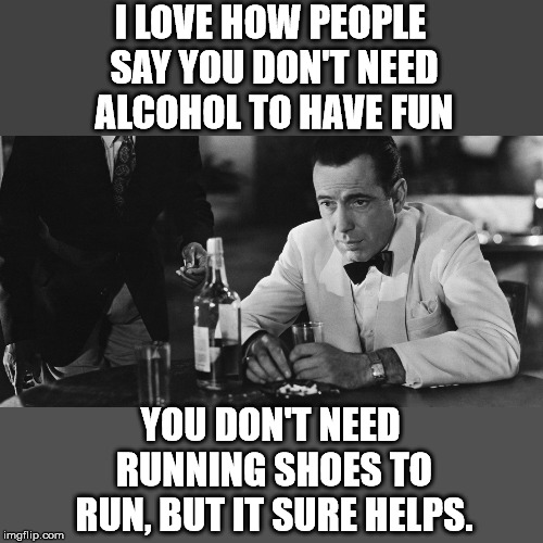 I LOVE HOW PEOPLE SAY YOU DON'T NEED ALCOHOL TO HAVE FUN; YOU DON'T NEED RUNNING SHOES TO RUN, BUT IT SURE HELPS. | image tagged in casablanca humphry bogart | made w/ Imgflip meme maker