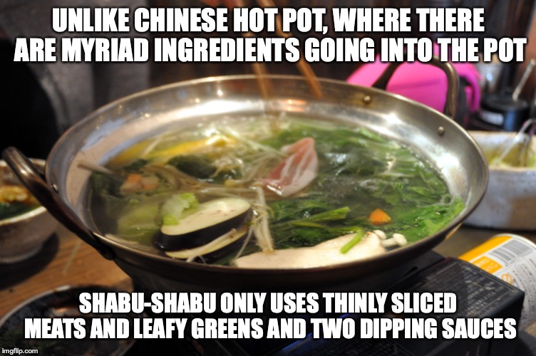 Shabu-Shabu |  UNLIKE CHINESE HOT POT, WHERE THERE ARE MYRIAD INGREDIENTS GOING INTO THE POT; SHABU-SHABU ONLY USES THINLY SLICED MEATS AND LEAFY GREENS AND TWO DIPPING SAUCES | image tagged in shabu-shabu,memes,food,japan | made w/ Imgflip meme maker
