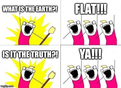 What Do We Want | WHAT IS THE EARTH?! FLAT!!! IS IT THE TRUTH?! YA!!! | image tagged in memes,what do we want | made w/ Imgflip meme maker