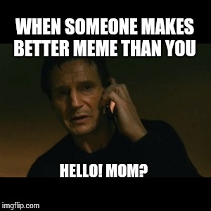 Liam Neeson Taken | WHEN SOMEONE MAKES BETTER MEME THAN YOU; HELLO! MOM? | image tagged in memes,liam neeson taken | made w/ Imgflip meme maker