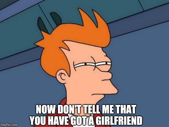 Futurama Fry | NOW DON'T TELL ME THAT YOU HAVE GOT A GIRLFRIEND | image tagged in memes,futurama fry | made w/ Imgflip meme maker