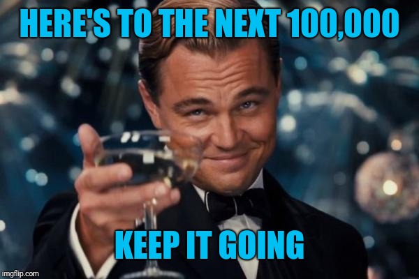 Leonardo Dicaprio Cheers Meme | HERE'S TO THE NEXT 100,000 KEEP IT GOING | image tagged in memes,leonardo dicaprio cheers | made w/ Imgflip meme maker