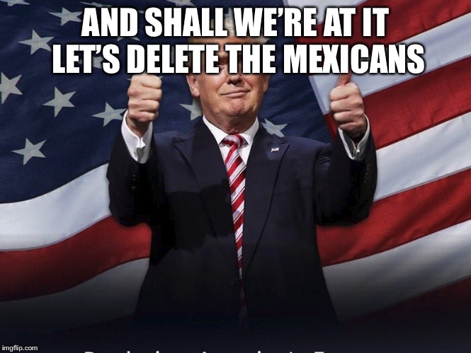 Donald Trump Thumbs Up | AND SHALL WE’RE AT IT LET’S DELETE THE MEXICANS | image tagged in donald trump thumbs up | made w/ Imgflip meme maker