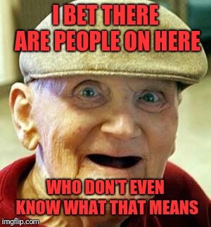 Angry old man | I BET THERE ARE PEOPLE ON HERE WHO DON'T EVEN KNOW WHAT THAT MEANS | image tagged in angry old man | made w/ Imgflip meme maker