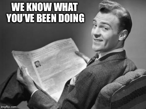 50's newspaper | WE KNOW WHAT YOU’VE BEEN DOING | image tagged in 50's newspaper | made w/ Imgflip meme maker