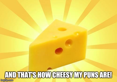 Cheese Time | AND THAT'S HOW CHEESY MY PUNS ARE! | image tagged in cheese time | made w/ Imgflip meme maker