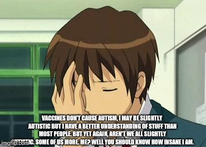 Kyon Face Palm Meme | VACCINES DON'T CAUSE AUTISM, I MAY BE SLIGHTLY AUTISTIC BUT I HAVE A BETTER UNDERSTANDING OF STUFF THAN MOST PEOPLE. BUT YET AGAIN, AREN'T W | image tagged in memes,kyon face palm | made w/ Imgflip meme maker