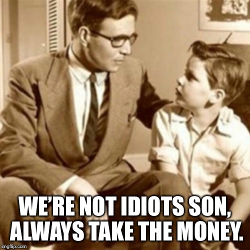 Father and Son | WE’RE NOT IDIOTS SON, ALWAYS TAKE THE MONEY. | image tagged in father and son | made w/ Imgflip meme maker
