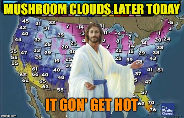 MUSHROOM CLOUDS LATER TODAY IT GON' GET HOT | made w/ Imgflip meme maker