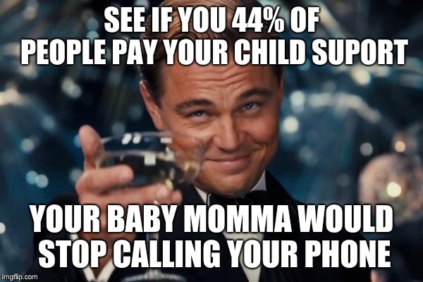 Leonardo Dicaprio Cheers Meme | SEE IF YOU 44% OF PEOPLE PAY YOUR CHILD SUPORT; YOUR BABY MOMMA WOULD STOP CALLING YOUR PHONE | image tagged in memes,leonardo dicaprio cheers | made w/ Imgflip meme maker