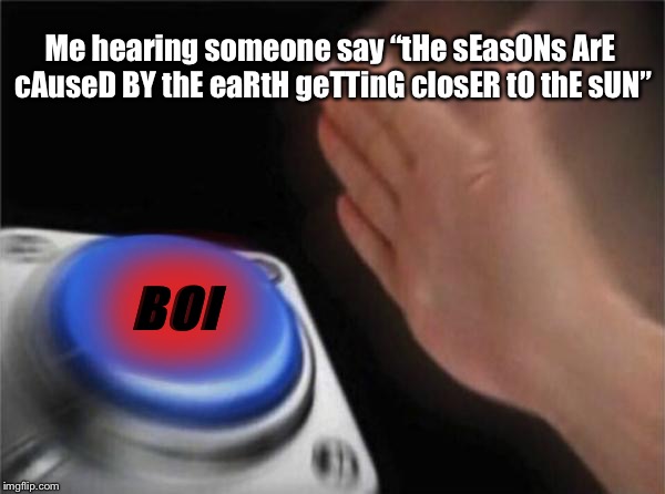 That isn’t how seasons work... | Me hearing someone say “tHe sEasONs ArE cAuseD BY thE eaRtH geTTinG closER tO thE sUN”; BOI | image tagged in memes,blank nut button | made w/ Imgflip meme maker
