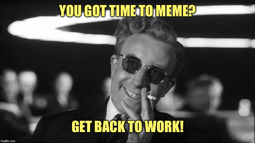 Doctor Strangelove says... | YOU GOT TIME TO MEME? GET BACK TO WORK! | made w/ Imgflip meme maker