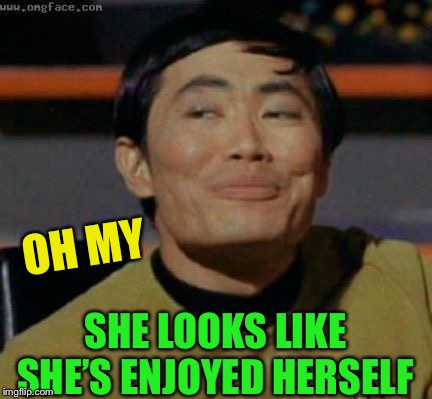 sulu | OH MY SHE LOOKS LIKE SHE’S ENJOYED HERSELF | image tagged in sulu | made w/ Imgflip meme maker