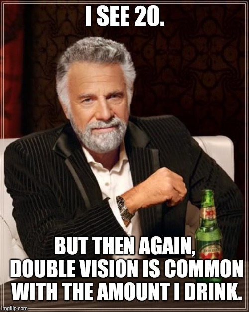 The Most Interesting Man In The World Meme | I SEE 20. BUT THEN AGAIN, DOUBLE VISION IS COMMON WITH THE AMOUNT I DRINK. | image tagged in memes,the most interesting man in the world | made w/ Imgflip meme maker