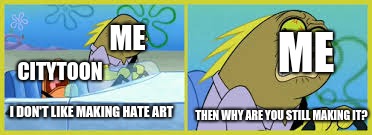 Citytoon in a nutshell | ME; ME; CITYTOON; I DON'T LIKE MAKING HATE ART; THEN WHY ARE YOU STILL MAKING IT? | image tagged in spongebob,deviantart,citytoon | made w/ Imgflip meme maker
