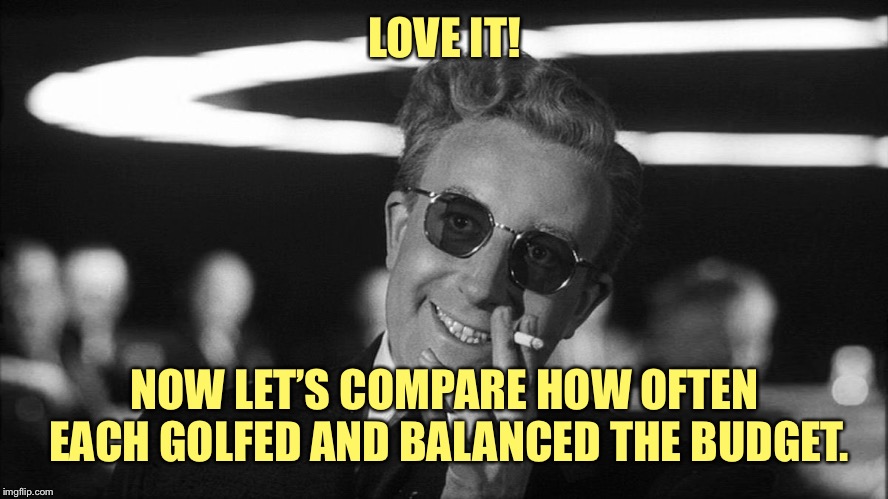 Doctor Strangelove says... | LOVE IT! NOW LET’S COMPARE HOW OFTEN EACH GOLFED AND BALANCED THE BUDGET. | made w/ Imgflip meme maker